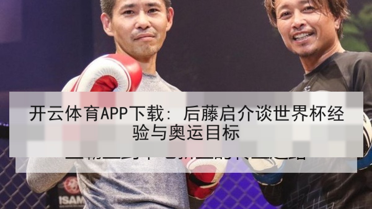开云体育APP下载: 后藤启介谈世界杯经验与奥运目标
