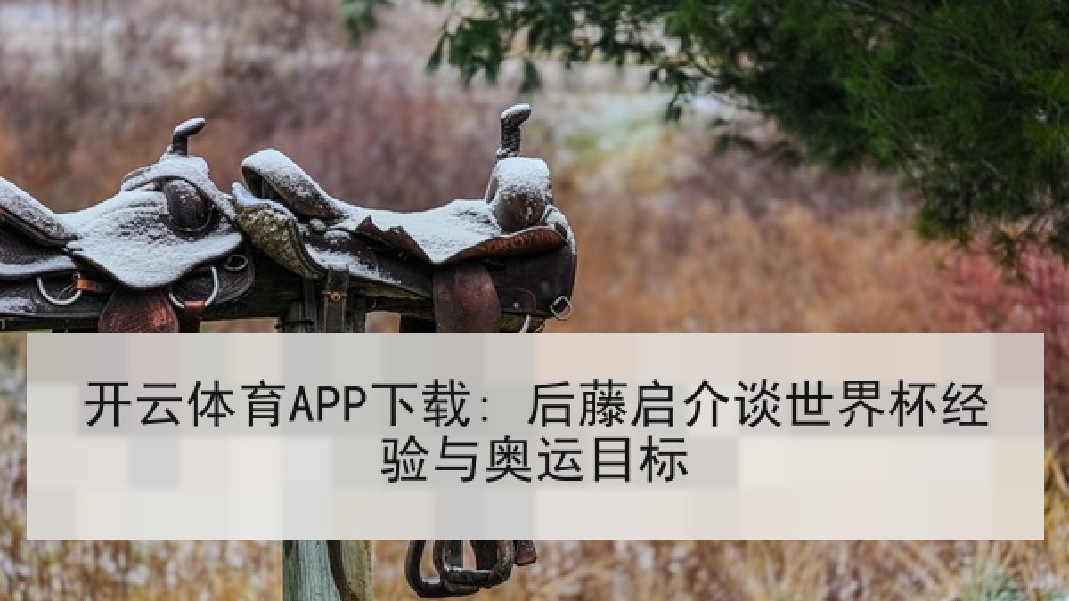 开云体育APP下载: 后藤启介谈世界杯经验与奥运目标