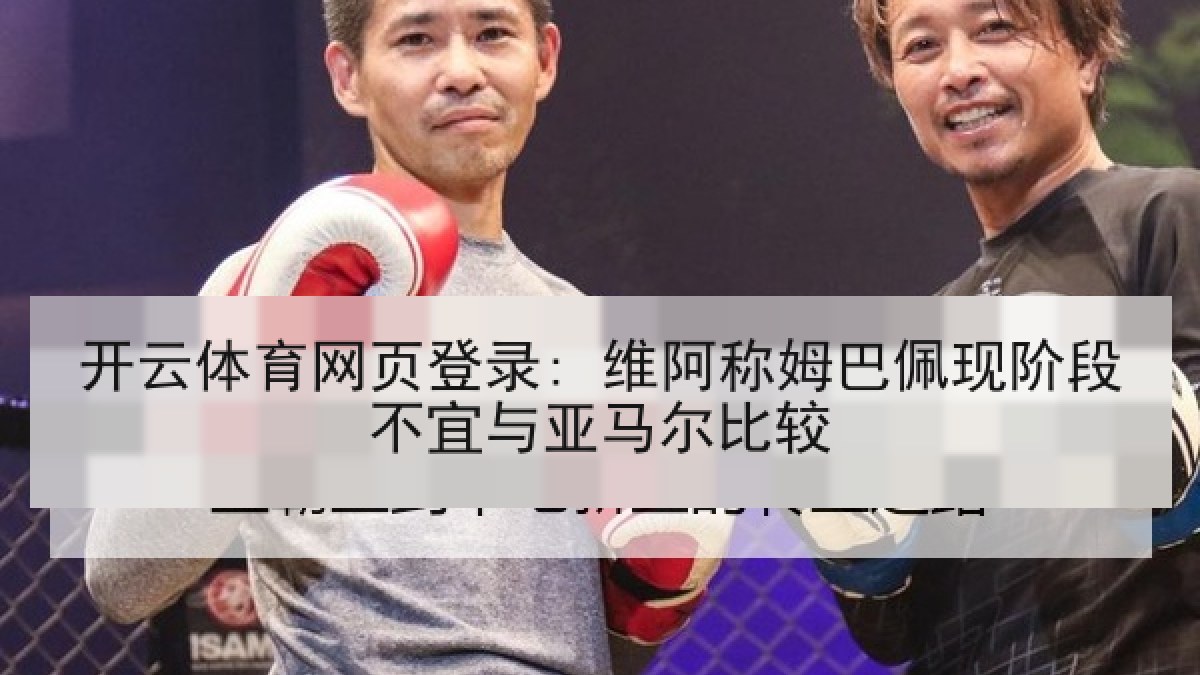 开云体育网页登录: 维阿称姆巴佩现阶段不宜与亚马尔比较