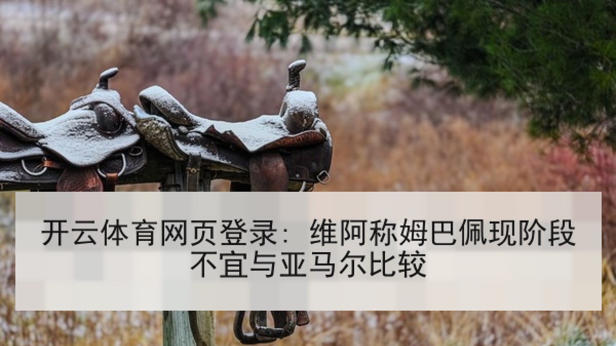开云体育网页登录: 维阿称姆巴佩现阶段不宜与亚马尔比较