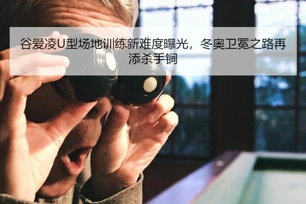 谷爱凌U型场地训练新难度曝光，冬奥卫冕之路再添杀手锏