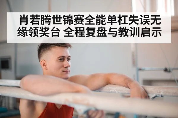 肖若腾世锦赛全能单杠失误无缘领奖台 全程复盘与教训启示