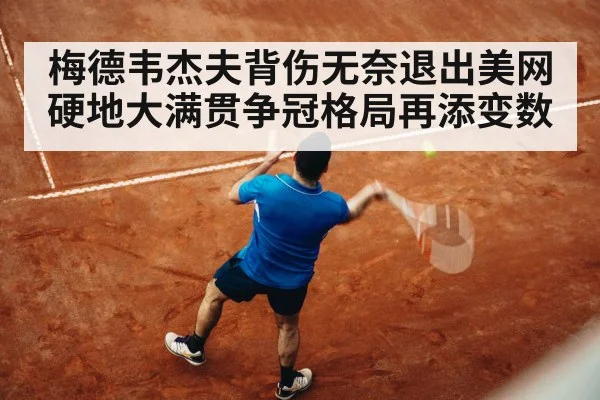 梅德韦杰夫背伤无奈退出美网硬地大满贯争冠格局再添变数
