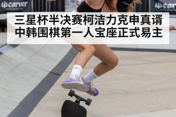 三星杯半决赛柯洁力克申真谞 中韩围棋第一人宝座正式易主